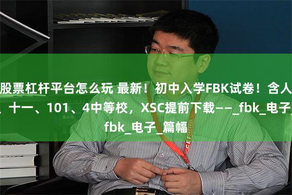 股票杠杆平台怎么玩 最新!初中入学FBK试卷!含人大附、十一、101、4中等校,XSC提前下载——_fbk_电子_篇幅