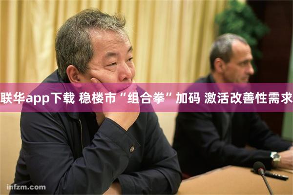 联华app下载 稳楼市“组合拳”加码 激活改善性需求