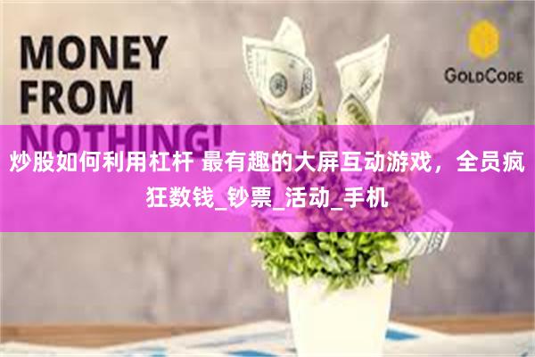 炒股如何利用杠杆 最有趣的大屏互动游戏，全员疯狂数钱_钞票_活动_手机