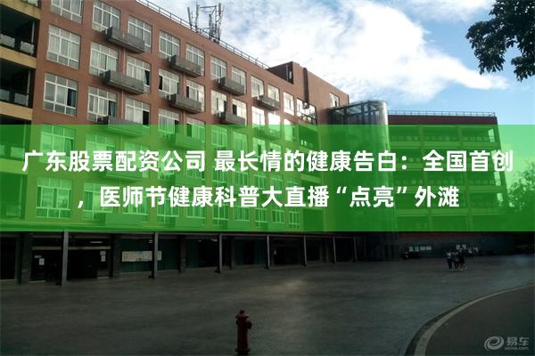 广东股票配资公司 最长情的健康告白：全国首创，医师节健康科普大直播“点亮”外滩