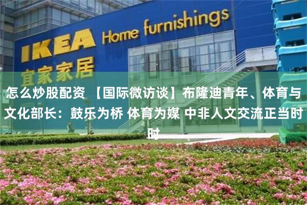 怎么炒股配资 【国际微访谈】布隆迪青年、体育与文化部长：鼓乐为桥 体育为媒 中非人文交流正当时