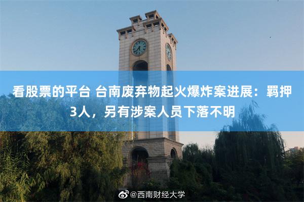 看股票的平台 台南废弃物起火爆炸案进展：羁押3人，另有涉案人员下落不明