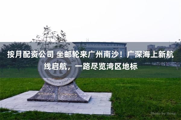 按月配资公司 坐邮轮来广州南沙！广深海上新航线启航，一路尽览湾区地标