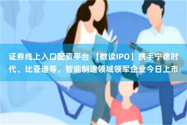 证券线上入口配资平台 【数读IPO】携手宁德时代、比亚迪等，智能制造领域领军企业今日上市