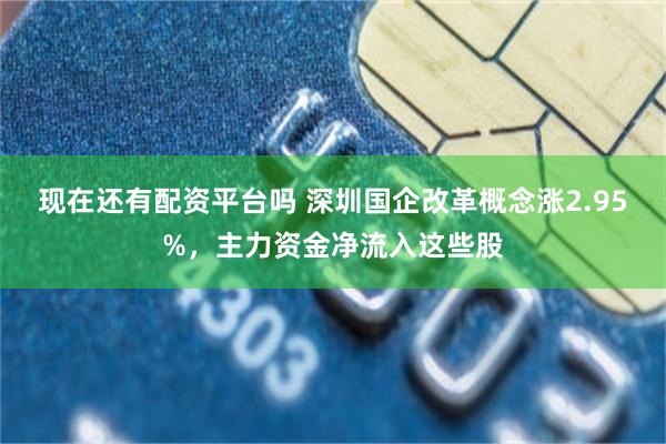 现在还有配资平台吗 深圳国企改革概念涨2.95%，主力资金净流入这些股