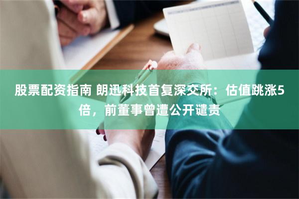股票配资指南 朗迅科技首复深交所：估值跳涨5倍，前董事曾遭公开谴责