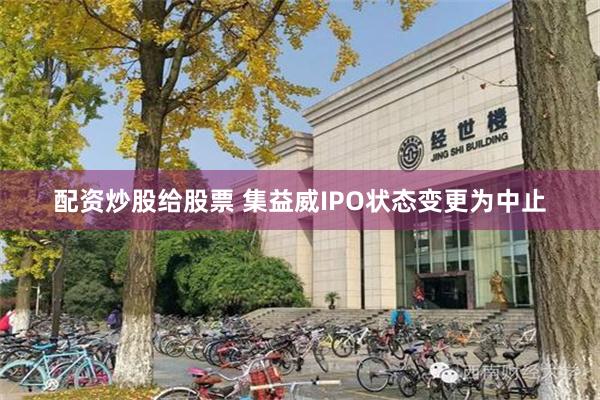 配资炒股给股票 集益威IPO状态变更为中止