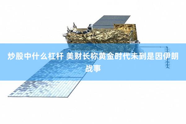 炒股中什么杠杆 美财长称黄金时代未到是因伊朗战事