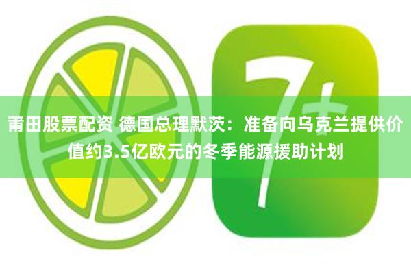莆田股票配资 德国总理默茨：准备向乌克兰提供价值约3.5亿欧元的冬季能源援助计划