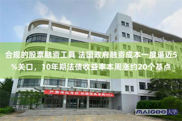 合规的股票融资工具 法国政府融资成本一度逼近5%关口，10年期法债收益率本周涨约20个基点