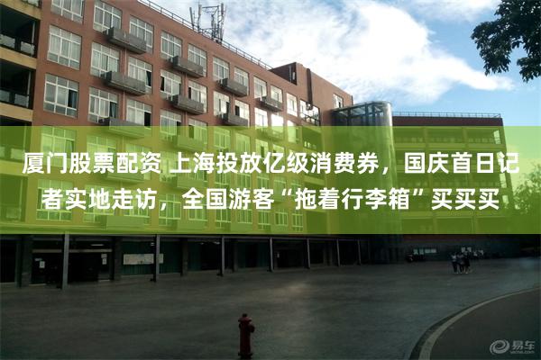 厦门股票配资 上海投放亿级消费券，国庆首日记者实地走访，全国游客“拖着行李箱”买买买